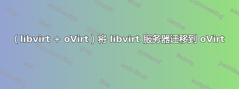 （libvirt + oVirt）将 libvirt 服务器迁移到 oVirt