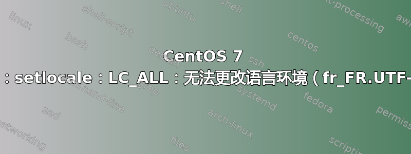 CentOS 7 警告：setlocale：LC_ALL：无法更改语言环境（fr_FR.UTF-8）