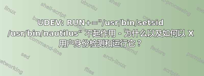 UDEV: RUN+="/usr/bin/setsid /usr/bin/nautilus" 不起作用 - 为什么以及如何以 X 用户身份检测和运行它？