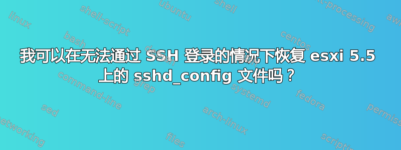 我可以在无法通过 SSH 登录的情况下恢复 esxi 5.5 上的 sshd_config 文件吗？