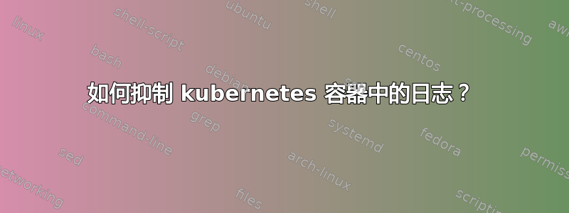 如何抑制 kubernetes 容器中的日志？