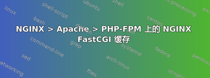 NGINX > Apache > PHP-FPM 上的 NGINX FastCGI 缓存