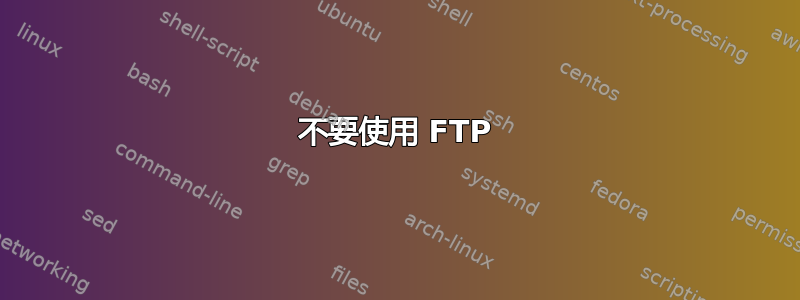 不要使用 FTP