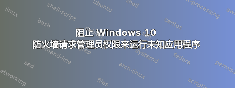 阻止 Windows 10 防火墙请求管理员权限来运行未知应用程序