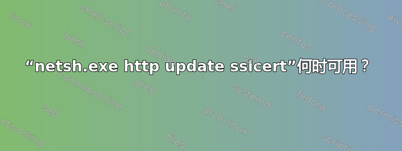 “netsh.exe http update sslcert”何时可用？