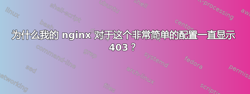 为什么我的 nginx 对于这个非常简单的配置一直显示 403？