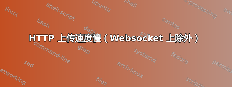 HTTP 上传速度慢（Websocket 上除外）