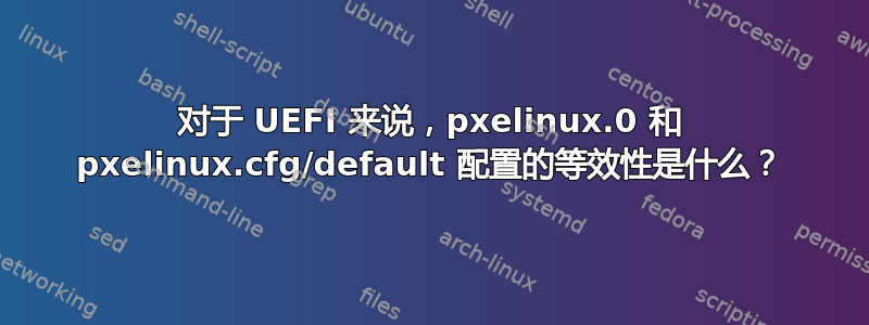 对于 UEFI 来说，pxelinux.0 和 pxelinux.cfg/default 配置的等效性是什么？