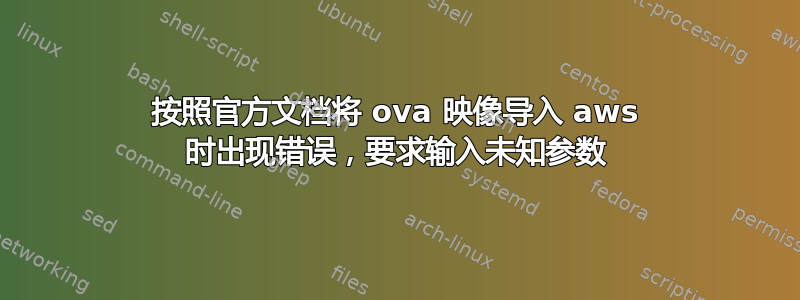 按照官方文档将 ova 映像导入 aws 时出现错误，要求输入未知参数