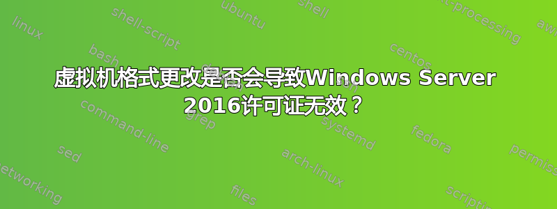 虚拟机格式更改是否会导致Windows Server 2016许可证无效？