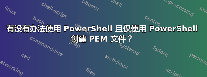 有没有办法使用 PowerShell 且仅使用 PowerShell 创建 PEM 文件？