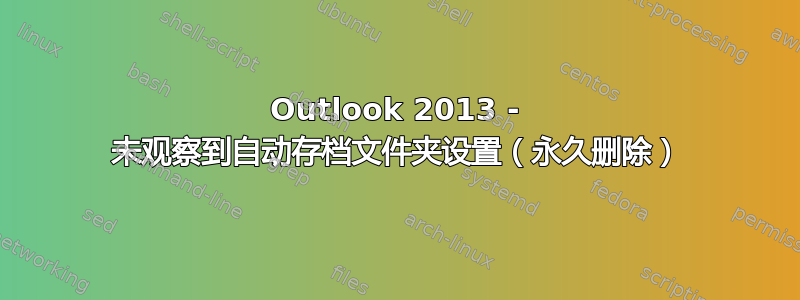 Outlook 2013 - 未观察到自动存档文件夹设置（永久删除）