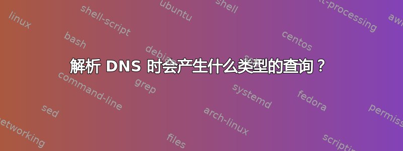 解析 DNS 时会产生什么类型的查询？