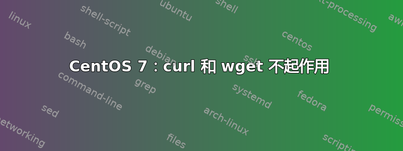 CentOS 7：curl 和 wget 不起作用