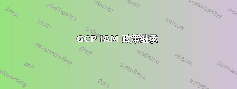 GCP IAM 政策继承