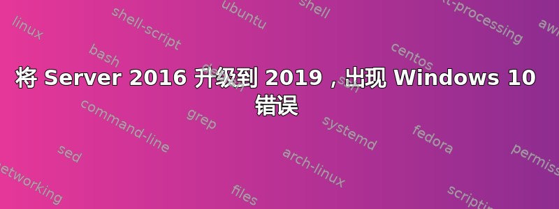 将 Server 2016 升级到 2019，出现 Windows 10 错误