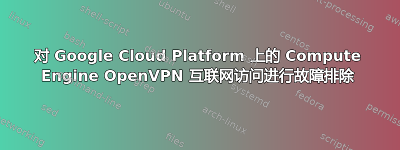 对 Google Cloud Platform 上的 Compute Engine OpenVPN 互联网访问进行故障排除