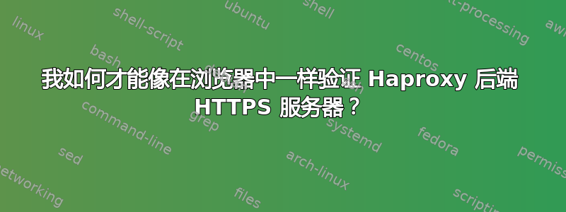 我如何才能像在浏览器中一样验证 Haproxy 后端 HTTPS 服务器？