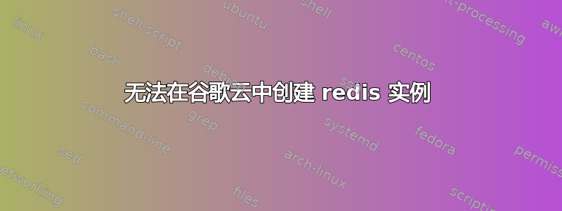 无法在谷歌云中创建 redis 实例