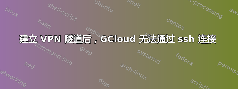 建立 VPN 隧道后，GCloud 无法通过 ssh 连接