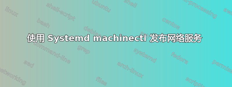 使用 Systemd machinectl 发布网络服务