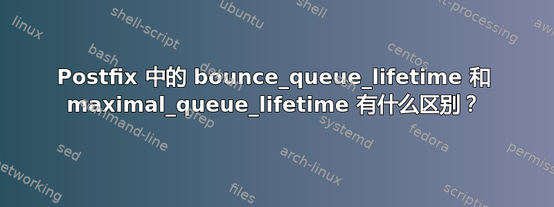 Postfix 中的 bounce_queue_lifetime 和 maximal_queue_lifetime 有什么区别？