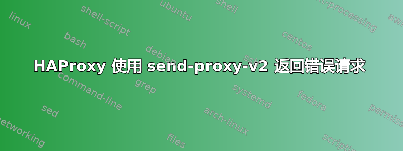 HAProxy 使用 send-proxy-v2 返回错误请求