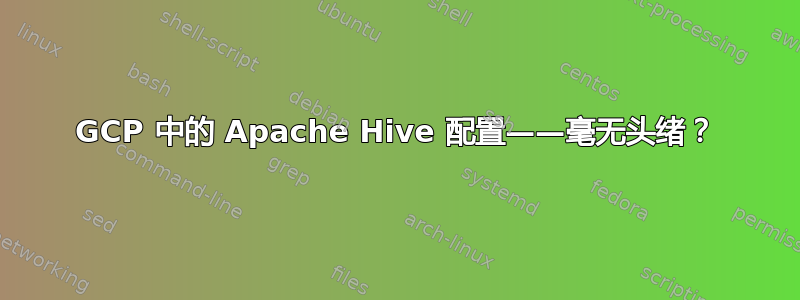 GCP 中的 Apache Hive 配置——毫无头绪？