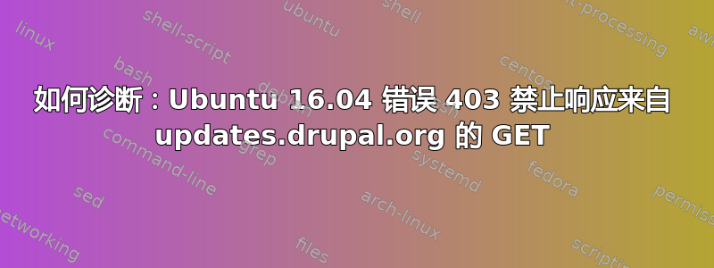 如何诊断：Ubuntu 16.04 错误 403 禁止响应来自 updates.drupal.org 的 GET