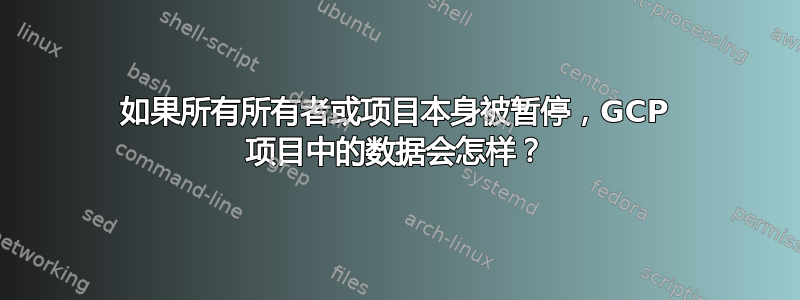 如果所有所有者或项目本身被暂停，GCP 项目中的数据会怎样？