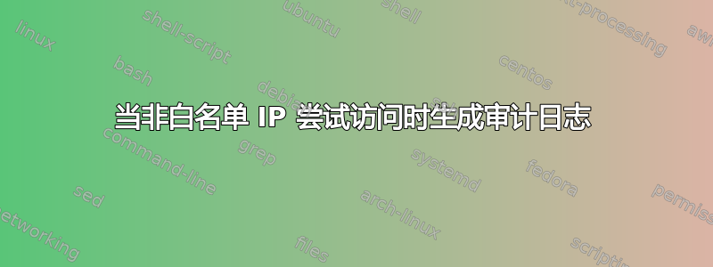 当非白名单 IP 尝试访问时生成审计日志