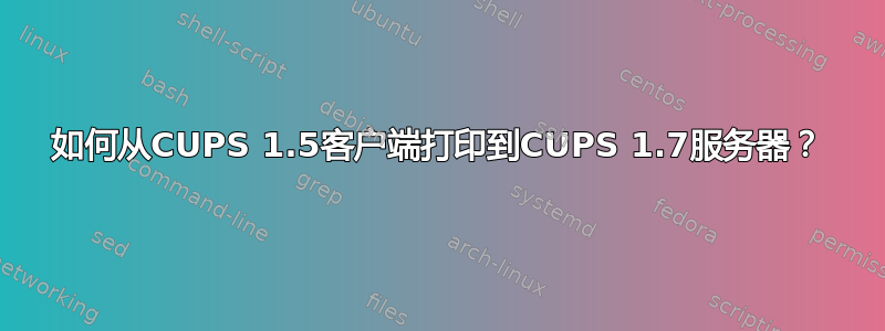 如何从CUPS 1.5客户端打印到CUPS 1.7服务器？