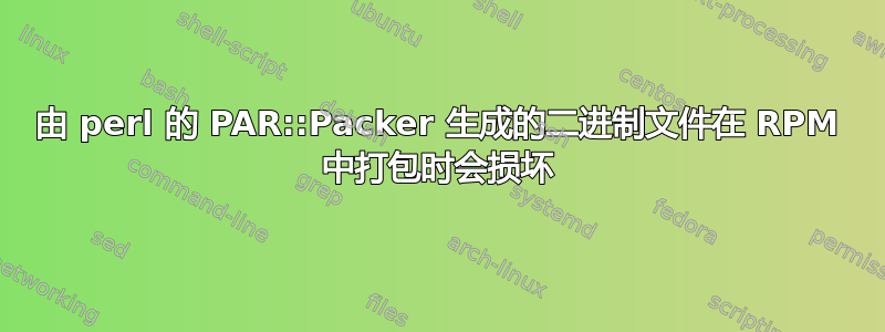 由 perl 的 PAR::Packer 生成的二进制文件在 RPM 中打包时会损坏