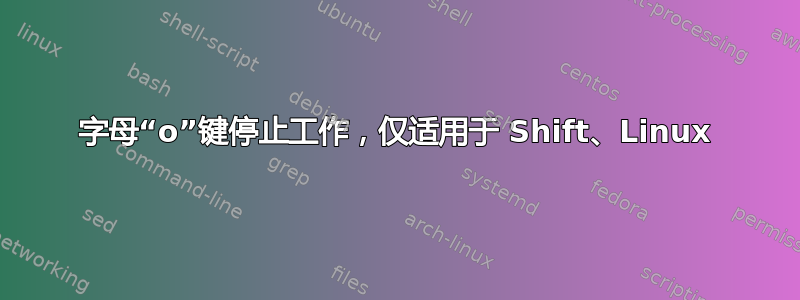 字母“o”键停止工作，仅适用于 Shift、Linux