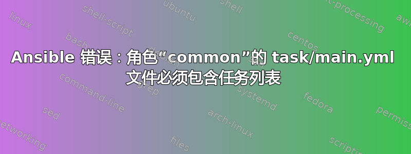 Ansible 错误：角色“common”的 task/main.yml 文件必须包含任务列表