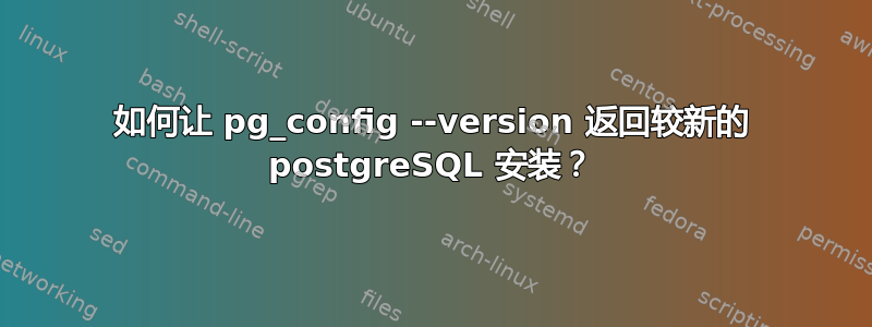 如何让 pg_config --version 返回较新的 postgreSQL 安装？