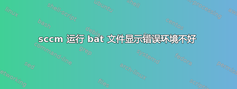 sccm 运行 bat 文件显示错误环境不好