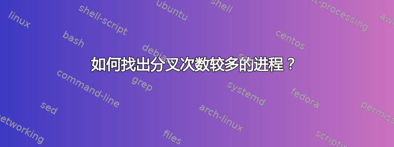 如何找出分叉次数较多的进程？