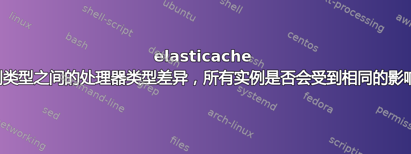 elasticache 实例类型之间的处理器类型差异，所有实例是否会受到相同的影响？