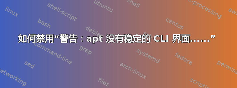 如何禁用“警告：apt 没有稳定的 CLI 界面......”