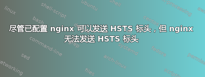 尽管已配置 nginx 可以发送 HSTS 标头，但 nginx 无法发送 HSTS 标头