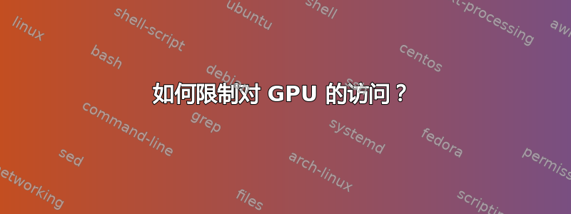 如何限制对 GPU 的访问？