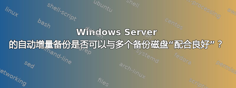 Windows Server 的自动增量备份是否可以与多个备份磁盘“配合良好”？