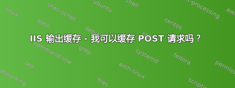 IIS 输出缓存 - 我可以缓存 POST 请求吗？