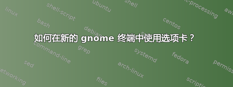 如何在新的 gnome 终端中使用选项卡？