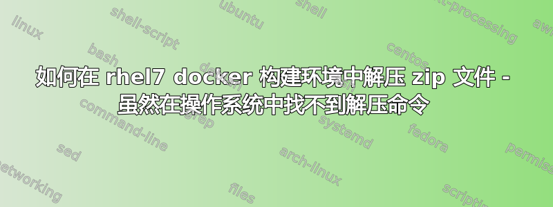 如何在 rhel7 docker 构建环境中解压 zip 文件 - 虽然在操作系统中找不到解压命令