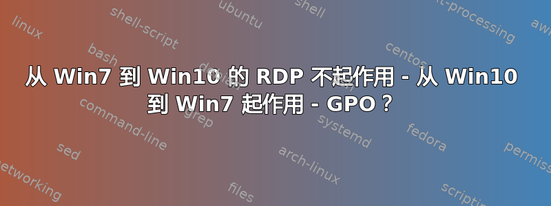 从 Win7 到 Win10 的 RDP 不起作用 - 从 Win10 到 Win7 起作用 - GPO？