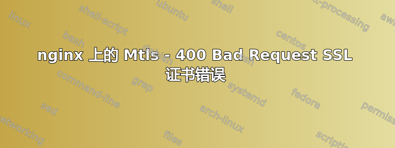 nginx 上的 Mtls - 400 Bad Request SSL 证书错误