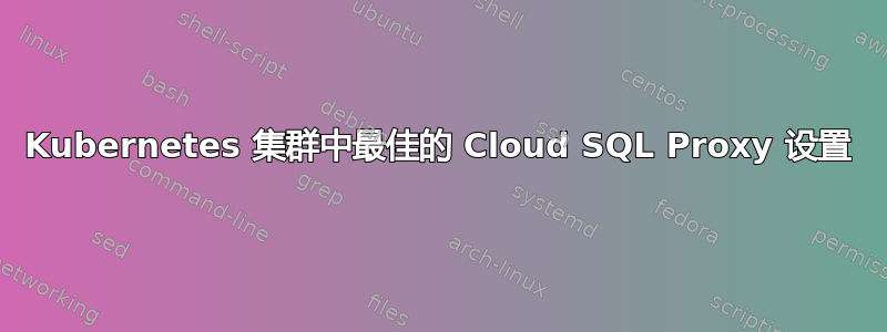 Kubernetes 集群中最佳的 Cloud SQL Proxy 设置