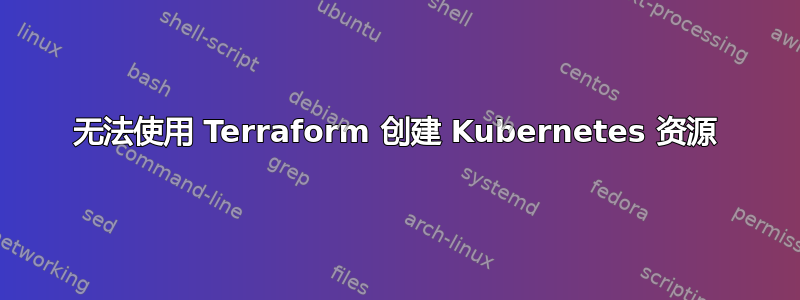 无法使用 Terraform 创建 Kubernetes 资源